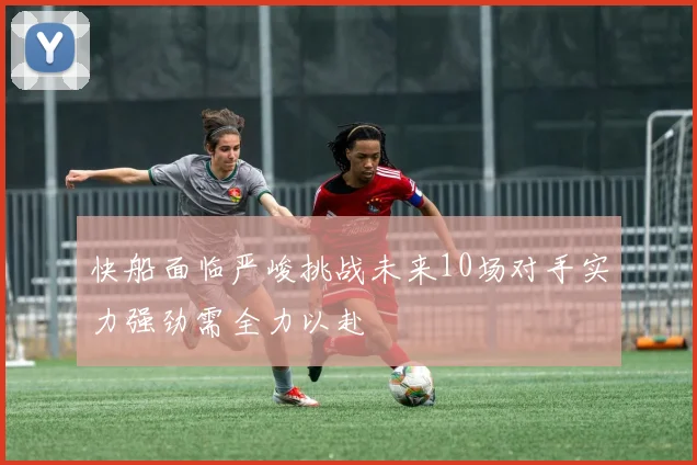 快船面临严峻挑战未来10场对手实力强劲需全力以赴