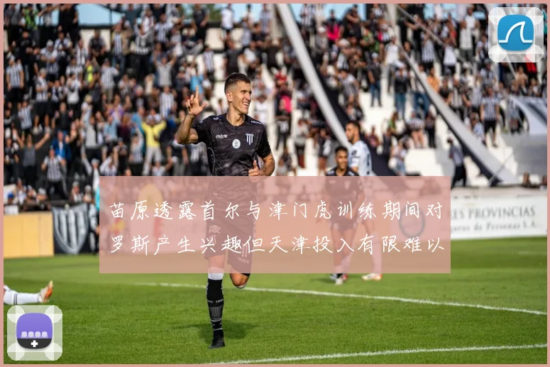 苗原透露首尔与津门虎训练期间对罗斯产生兴趣但天津投入有限难以引进