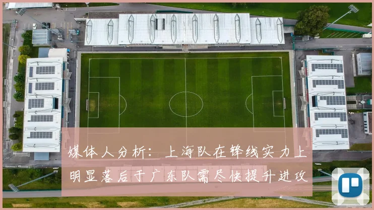 媒体人分析：上海队在锋线实力上明显落后于广东队需尽快提升进攻火力