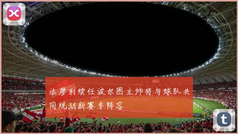 法廖利续任波尔图主帅将与球队共同规划新赛季阵容