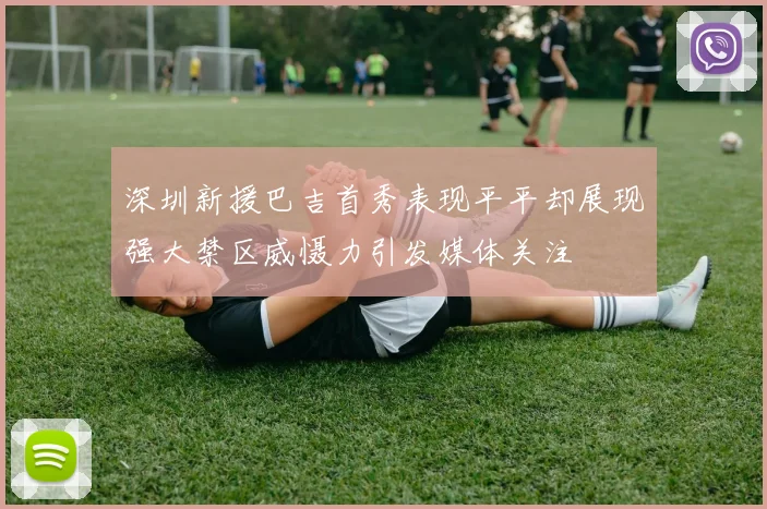深圳新援巴吉首秀表现平平却展现强大禁区威慑力引发媒体关注