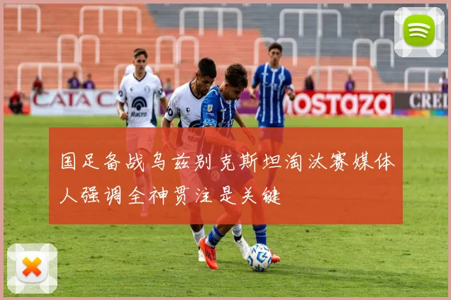 国足备战乌兹别克斯坦淘汰赛媒体人强调全神贯注是关键