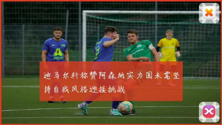 迪马尔科称赞阿森纳实力国米需坚持自我风格迎接挑战