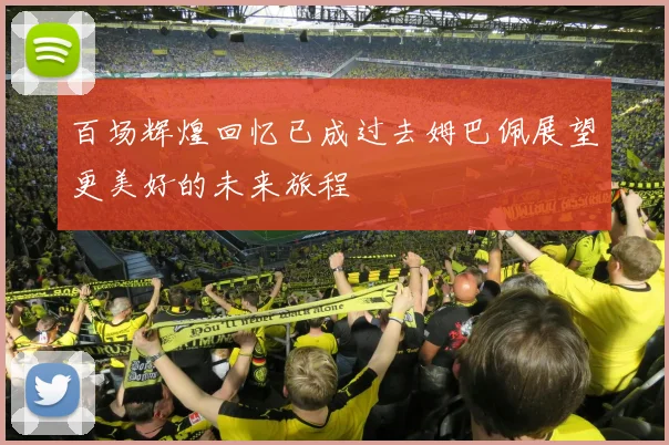 百场辉煌回忆已成过去姆巴佩展望更美好的未来旅程