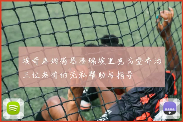 埃奇库姆感恩洛瑞埃里克戈登乔治三位老将的无私帮助与指导