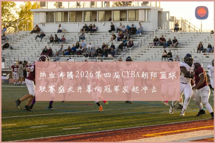 热血沸腾2026第四届CYBA朝阳篮球联赛盛大开幕向冠军发起冲击