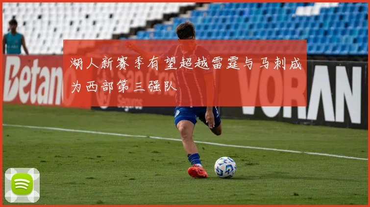 湖人新赛季有望超越雷霆与马刺成为西部第三强队