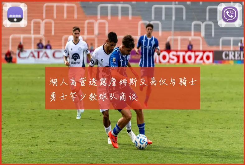 湖人高管透露詹姆斯交易仅与骑士勇士等少数球队商谈