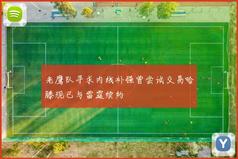 老鹰队寻求内线补强曾尝试交易哈滕现已与雷霆续约