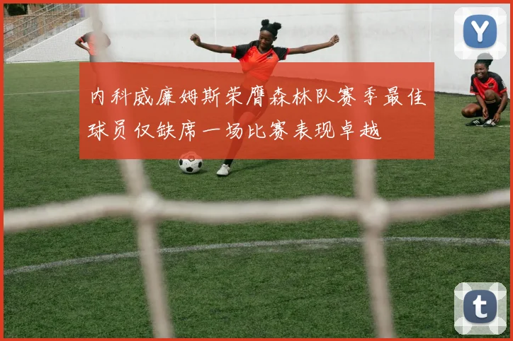 内科威廉姆斯荣膺森林队赛季最佳球员仅缺席一场比赛表现卓越