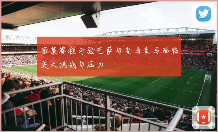 密集赛程考验巴萨与皇马皇马面临更大挑战与压力