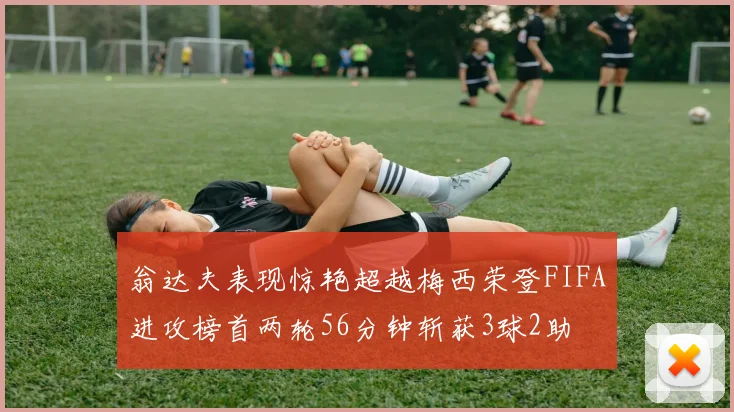 翁达夫表现惊艳超越梅西荣登FIFA进攻榜首两轮56分钟斩获3球2助