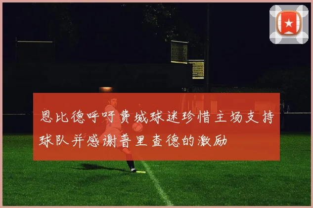 恩比德呼吁费城球迷珍惜主场支持球队并感谢普里查德的激励