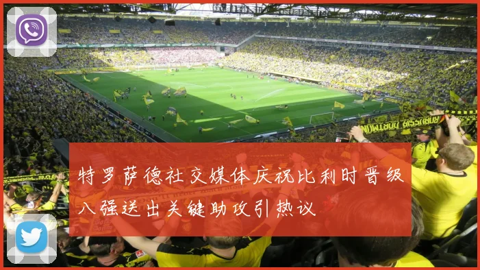 特罗萨德社交媒体庆祝比利时晋级八强送出关键助攻引热议