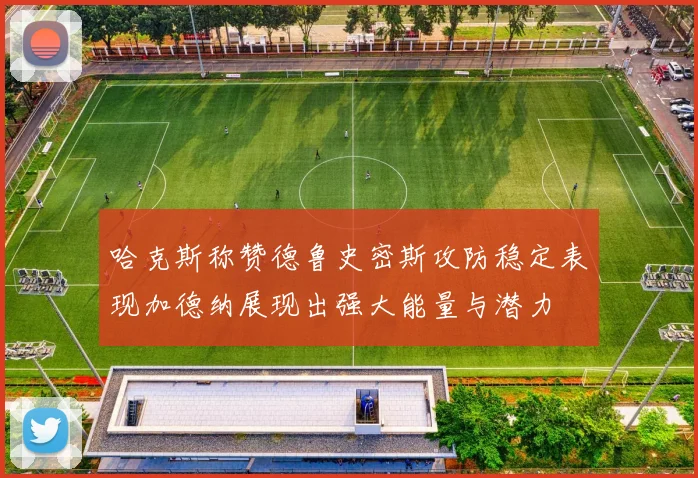 哈克斯称赞德鲁史密斯攻防稳定表现加德纳展现出强大能量与潜力