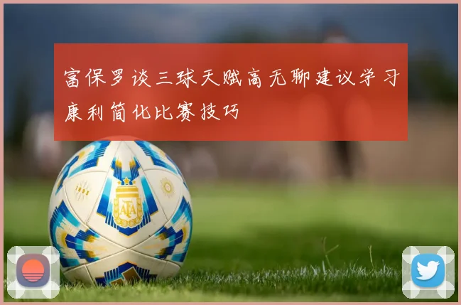 富保罗谈三球天赋高无聊建议学习康利简化比赛技巧