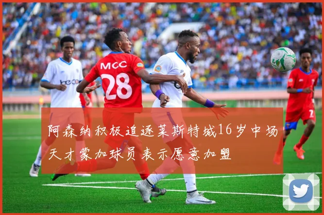 阿森纳积极追逐莱斯特城16岁中场天才蒙加球员表示愿意加盟