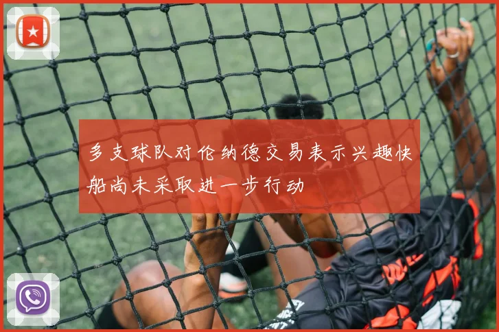 多支球队对伦纳德交易表示兴趣快船尚未采取进一步行动