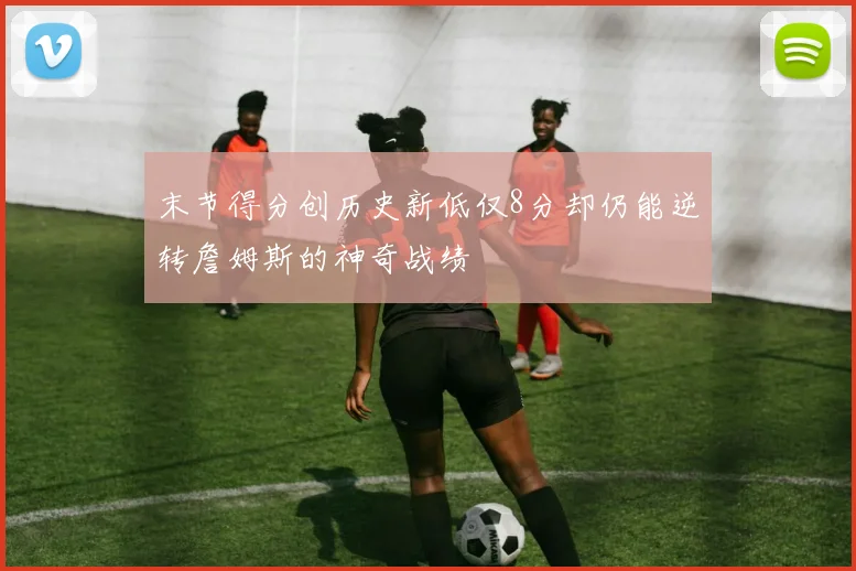 末节得分创历史新低仅8分却仍能逆转詹姆斯的神奇战绩