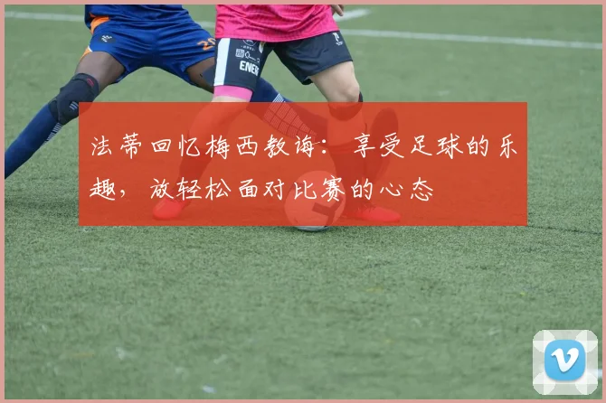 法蒂回忆梅西教诲：享受足球的乐趣，放轻松面对比赛的心态