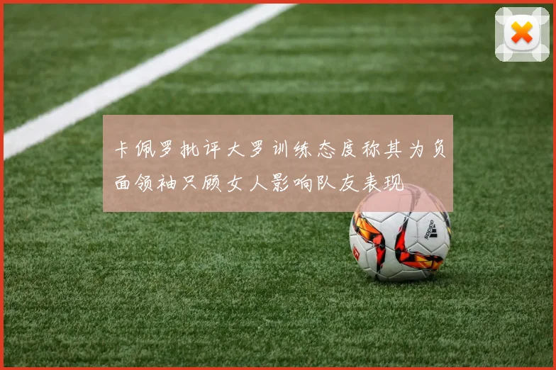 卡佩罗批评大罗训练态度称其为负面领袖只顾女人影响队友表现