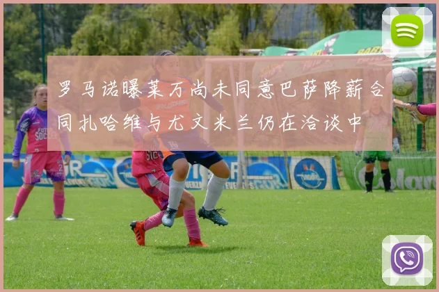 罗马诺曝莱万尚未同意巴萨降薪合同扎哈维与尤文米兰仍在洽谈中