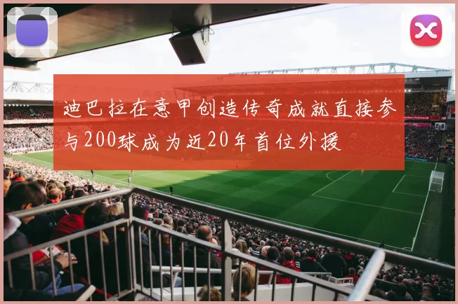 迪巴拉在意甲创造传奇成就直接参与200球成为近20年首位外援