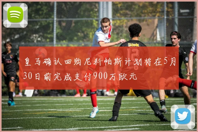 皇马确认回购尼科帕斯计划将在5月30日前完成支付900万欧元