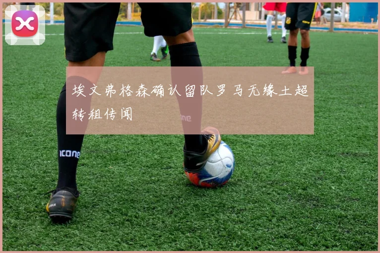 埃文弗格森确认留队罗马无缘土超转租传闻