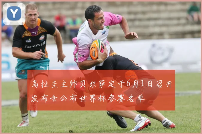 乌拉圭主帅贝尔萨定于6月1日召开发布会公布世界杯参赛名单
