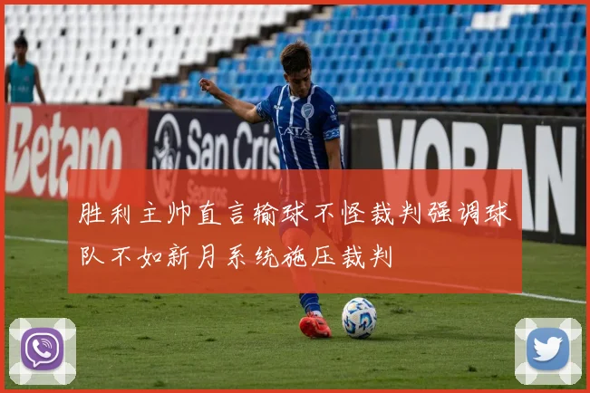 胜利主帅直言输球不怪裁判强调球队不如新月系统施压裁判