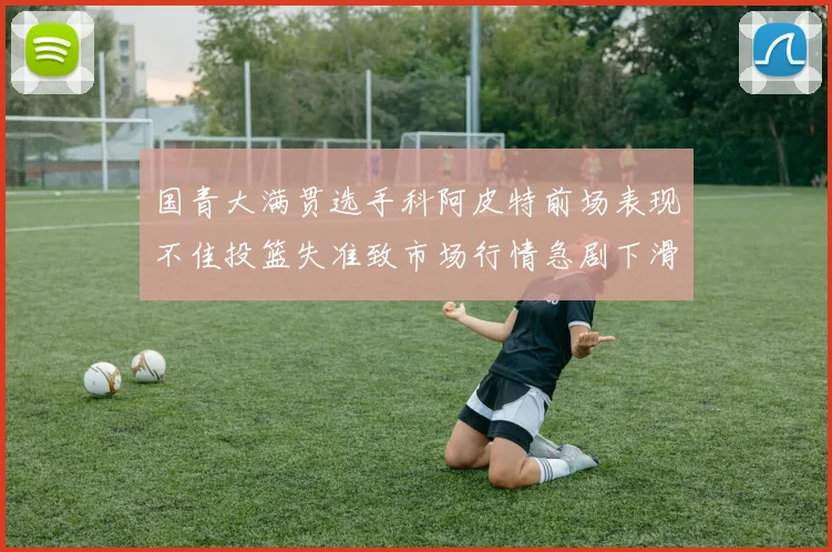 国青大满贯选手科阿皮特前场表现不佳投篮失准致市场行情急剧下滑