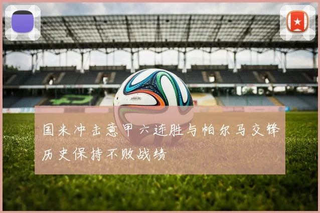 国米冲击意甲六连胜与帕尔马交锋历史保持不败战绩