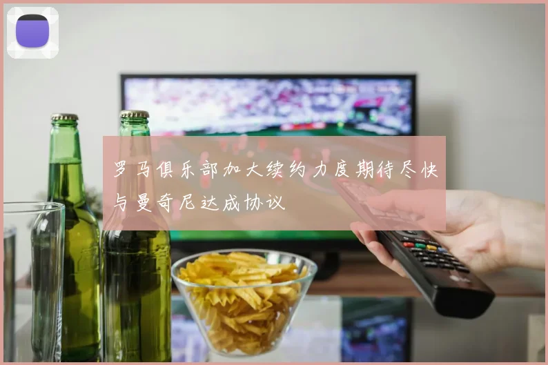 罗马俱乐部加大续约力度期待尽快与曼奇尼达成协议