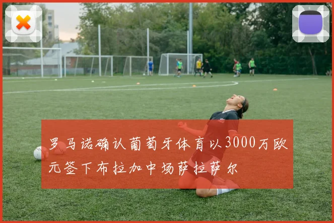 罗马诺确认葡萄牙体育以3000万欧元签下布拉加中场萨拉萨尔